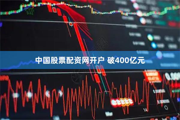 中国股票配资网开户 破400亿元
