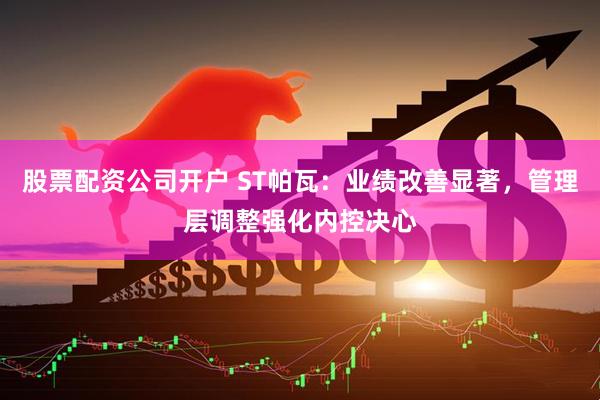 股票配资公司开户 ST帕瓦:业绩改善显著,管理层调整强化内控决心