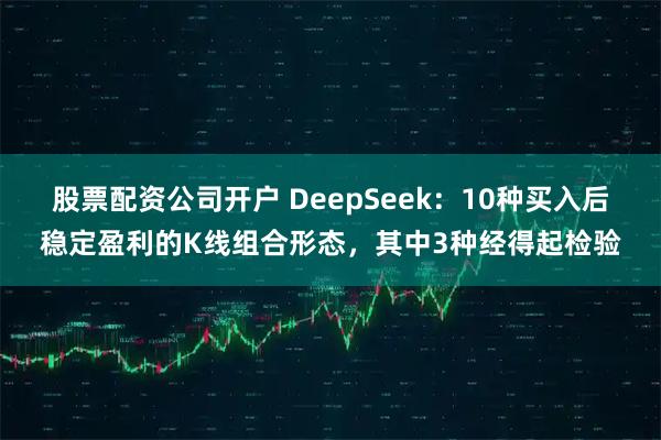 股票配资公司开户 DeepSeek：10种买入后稳定盈利的K线组合形态，其中3种经得起检验