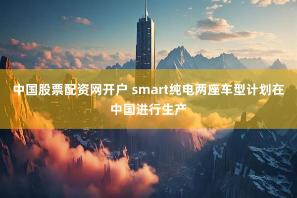 中国股票配资网开户 smart纯电两座车型计划在中国进行生产