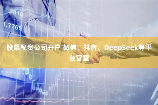 股票配资公司开户 微信、抖音、DeepSeek等平台官宣