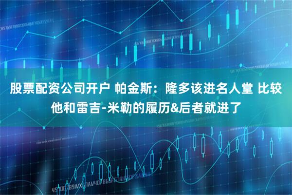 股票配资公司开户 帕金斯:隆多该进名人堂 比较他和雷吉-米勒的履历&后者就进了