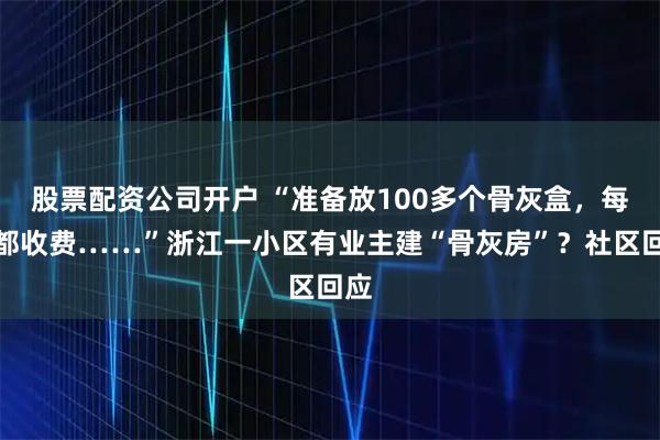 股票配资公司开户 “准备放100多个骨灰盒,每年都收费……”浙江一小区有业主建“骨灰房”?社区回应