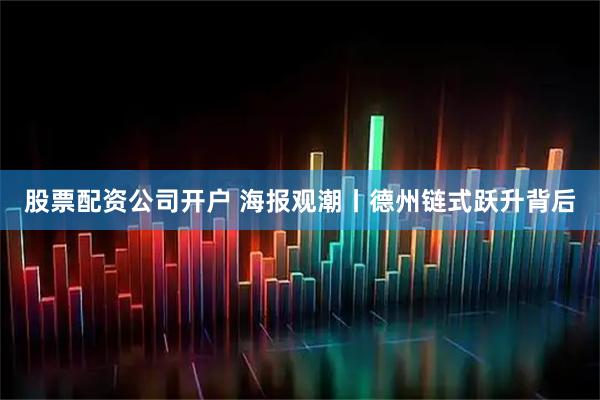 股票配资公司开户 海报观潮丨德州链式跃升背后