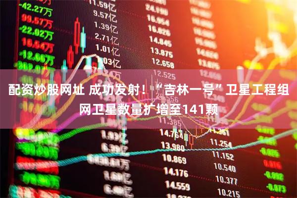 配资炒股网址 成功发射!“吉林一号”卫星工程组网卫星数量扩增至141颗