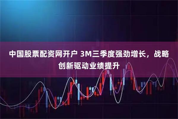 中国股票配资网开户 3M三季度强劲增长，战略创新驱动业绩提升