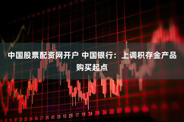 中国股票配资网开户 中国银行:上调积存金产品购买起点