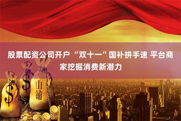 股票配资公司开户 “双十一”国补拼手速 平台商家挖掘消费新潜力