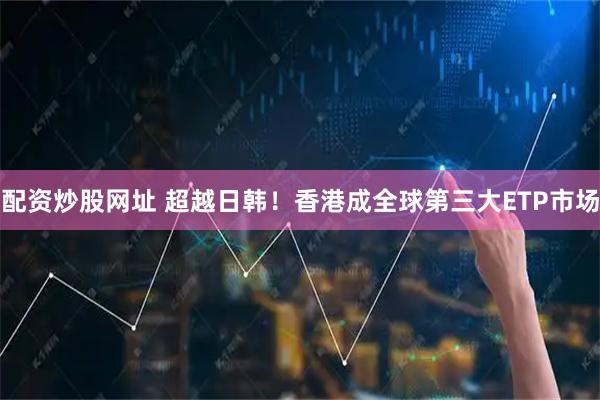 配资炒股网址 超越日韩!香港成全球第三大ETP市场