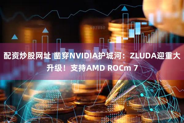 配资炒股网址 凿穿NVIDIA护城河：ZLUDA迎重大升级！支持AMD ROCm 7