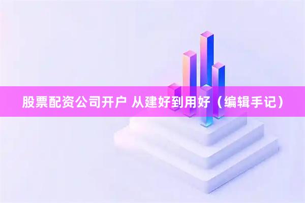 股票配资公司开户 从建好到用好（编辑手记）