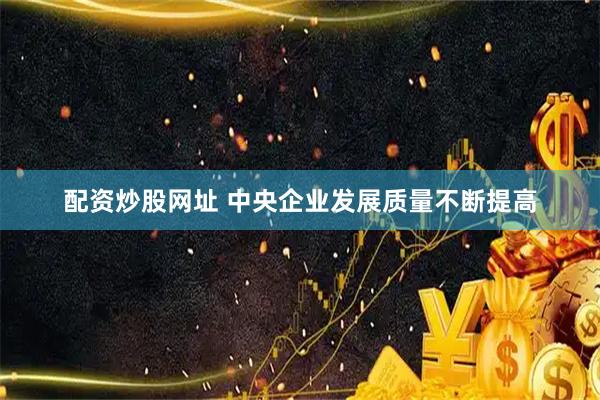 配资炒股网址 中央企业发展质量不断提高