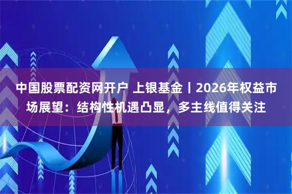 中国股票配资网开户 上银基金丨2026年权益市场展望：结构性机遇凸显，多主线值得关注