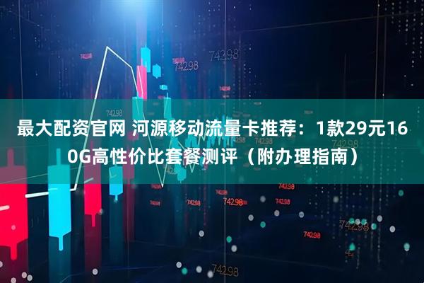 最大配资官网 河源移动流量卡推荐：1款29元160G高性价比套餐测评（附办理指南）