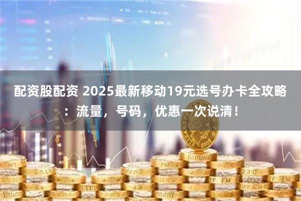 配资股配资 2025最新移动19元选号办卡全攻略：流量，号码，优惠一次说清！