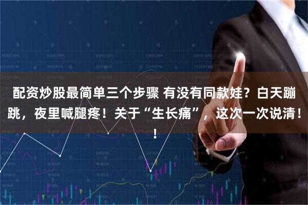 配资炒股最简单三个步骤 有没有同款娃？白天蹦跳，夜里喊腿疼！关于“生长痛”，这次一次说清！