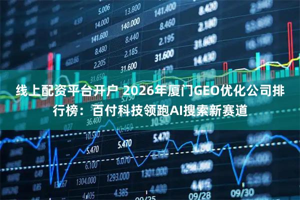 线上配资平台开户 2026年厦门GEO优化公司排行榜：百付科技领跑AI搜索新赛道