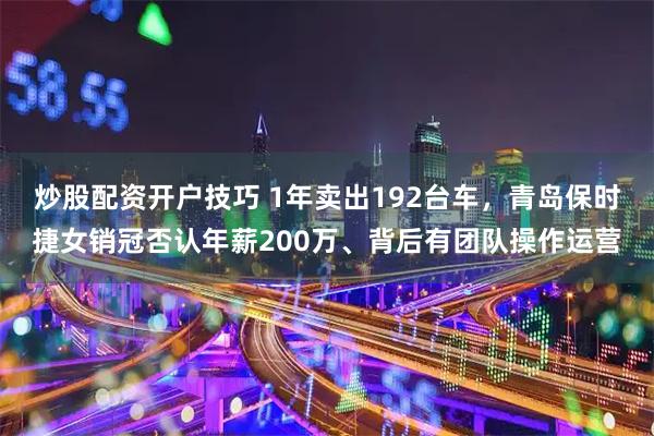 炒股配资开户技巧 1年卖出192台车，青岛保时捷女销冠否认年薪200万、背后有团队操作运营