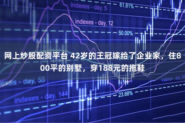 网上炒股配资平台 42岁的王冠嫁给了企业家，住800平的别墅，穿188元的拖鞋