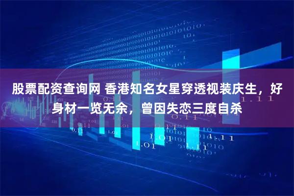 股票配资查询网 香港知名女星穿透视装庆生，好身材一览无余，曾因失恋三度自杀