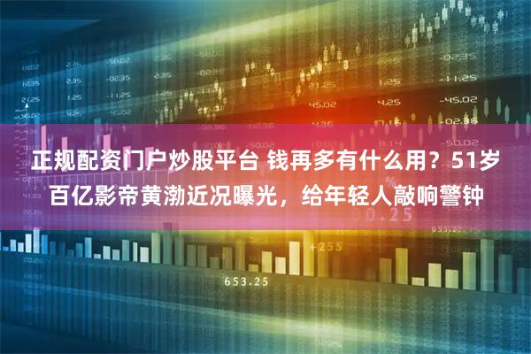 正规配资门户炒股平台 钱再多有什么用？51岁百亿影帝黄渤近况曝光，给年轻人敲响警钟