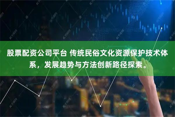 股票配资公司平台 传统民俗文化资源保护技术体系，发展趋势与方法创新路径探索。
