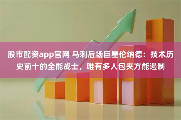 股市配资app官网 马刺后场巨星伦纳德：技术历史前十的全能战士，唯有多人包夹方能遏制