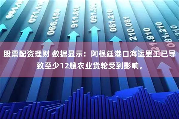 股票配资理财 数据显示：阿根廷港口海运罢工已导致至少12艘农业货轮受到影响。