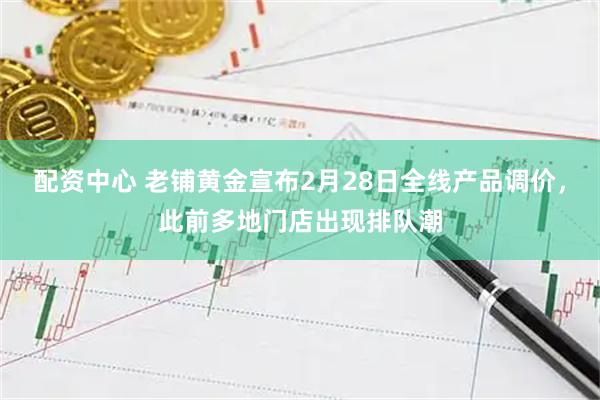 配资中心 老铺黄金宣布2月28日全线产品调价,此前多地门店出现排队潮