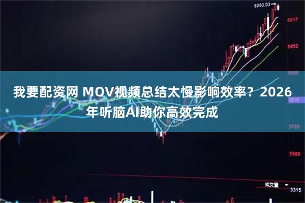 我要配资网 MOV视频总结太慢影响效率？2026年听脑AI助你高效完成
