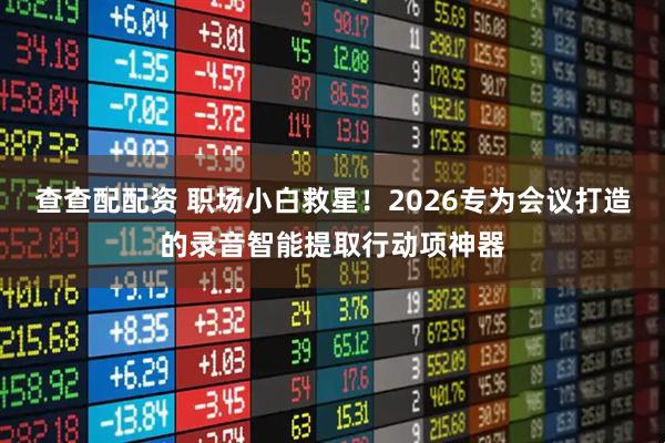 查查配配资 职场小白救星!2026专为会议打造的录音智能提取行动项神器