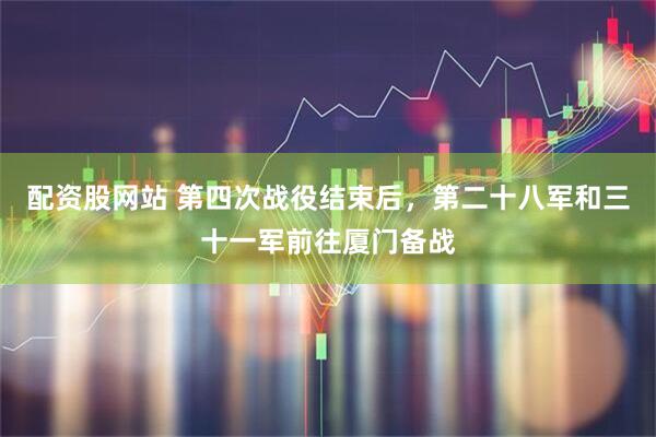 配资股网站 第四次战役结束后，第二十八军和三十一军前往厦门备战
