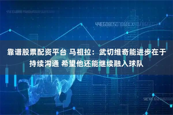 靠谱股票配资平台 马祖拉：武切维奇能进步在于持续沟通 希望他还能继续融入球队