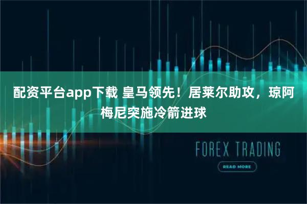 配资平台app下载 皇马领先！居莱尔助攻，琼阿梅尼突施冷箭进球