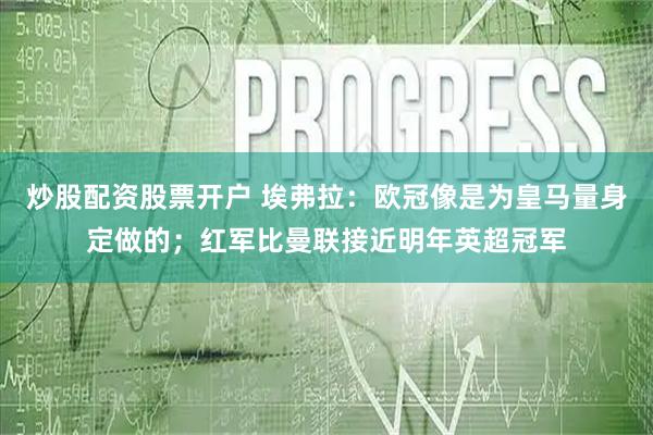 炒股配资股票开户 埃弗拉：欧冠像是为皇马量身定做的；红军比曼联接近明年英超冠军