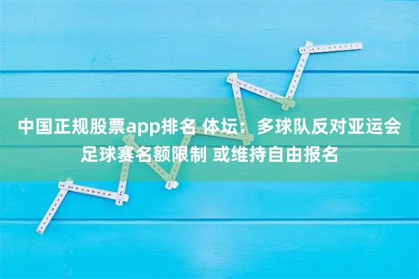 中国正规股票app排名 体坛：多球队反对亚运会足球赛名额限制 或维持自由报名