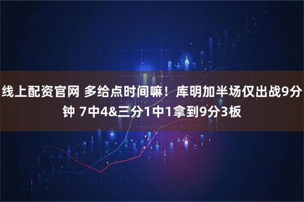 线上配资官网 多给点时间嘛！库明加半场仅出战9分钟 7中4&三分1中1拿到9分3板