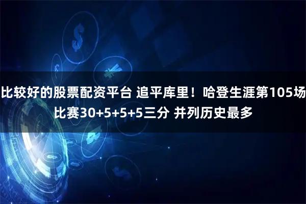 比较好的股票配资平台 追平库里！哈登生涯第105场比赛30+5+5+5三分 并列历史最多