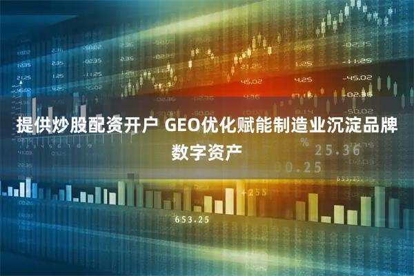 提供炒股配资开户 GEO优化赋能制造业沉淀品牌数字资产