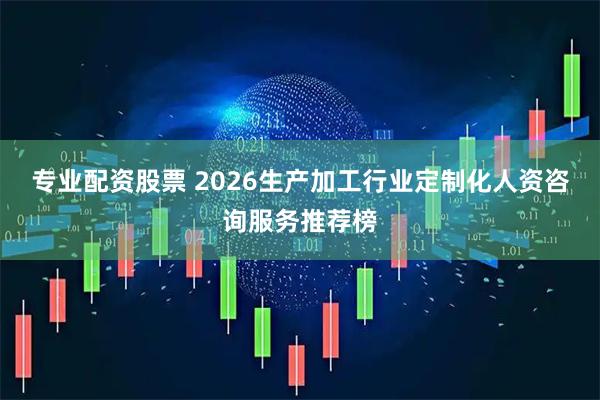 专业配资股票 2026生产加工行业定制化人资咨询服务推荐榜
