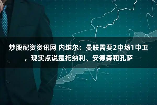 炒股配资资讯网 内维尔：曼联需要2中场1中卫，现实点说是托纳利、安德森和孔萨