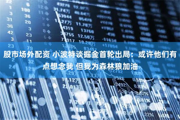 股市场外配资 小波特谈掘金首轮出局：或许他们有点想念我 但我为森林狼加油