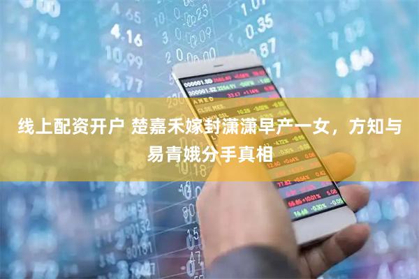 线上配资开户 楚嘉禾嫁封潇潇早产一女，方知与易青娥分手真相