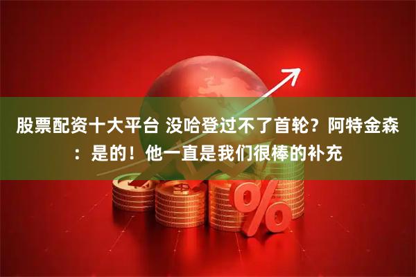股票配资十大平台 没哈登过不了首轮？阿特金森：是的！他一直是我们很棒的补充