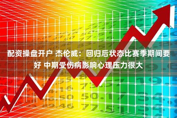 配资操盘开户 杰伦威：回归后状态比赛季期间要好 中期受伤病影响心理压力很大