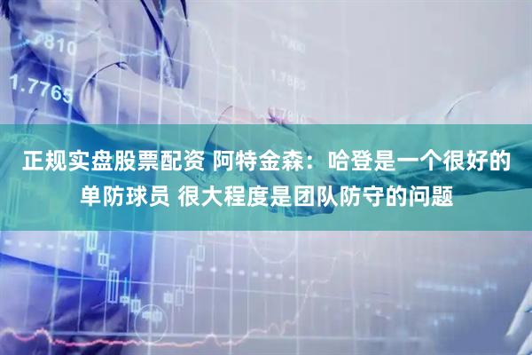 正规实盘股票配资 阿特金森：哈登是一个很好的单防球员 很大程度是团队防守的问题