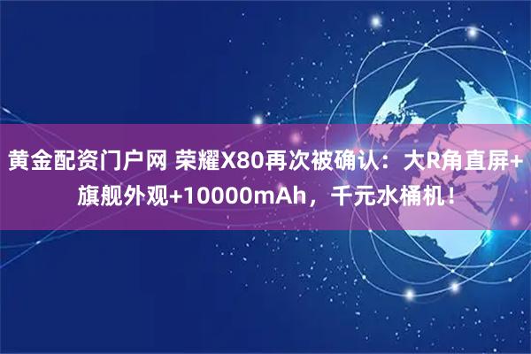 黄金配资门户网 荣耀X80再次被确认：大R角直屏+旗舰外观+10000mAh，千元水桶机！
