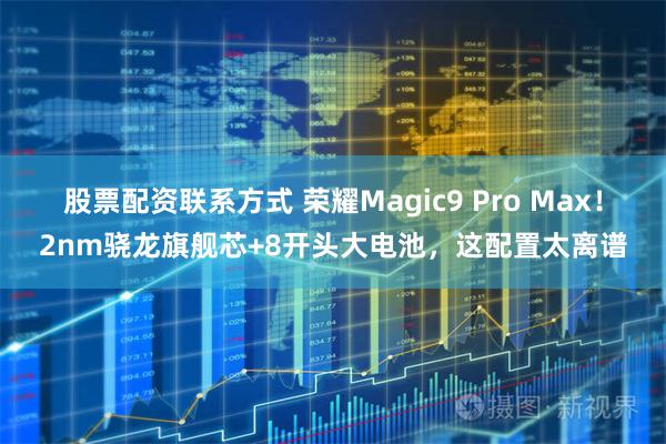 股票配资联系方式 荣耀Magic9 Pro Max！2nm骁龙旗舰芯+8开头大电池，这配置太离谱