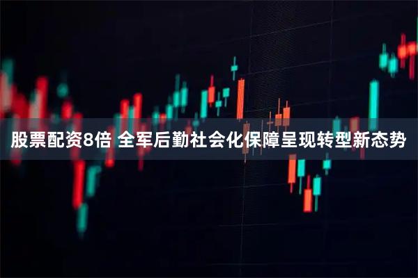 股票配资8倍 全军后勤社会化保障呈现转型新态势