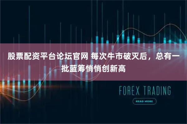 股票配资平台论坛官网 每次牛市破灭后，总有一批蓝筹悄悄创新高